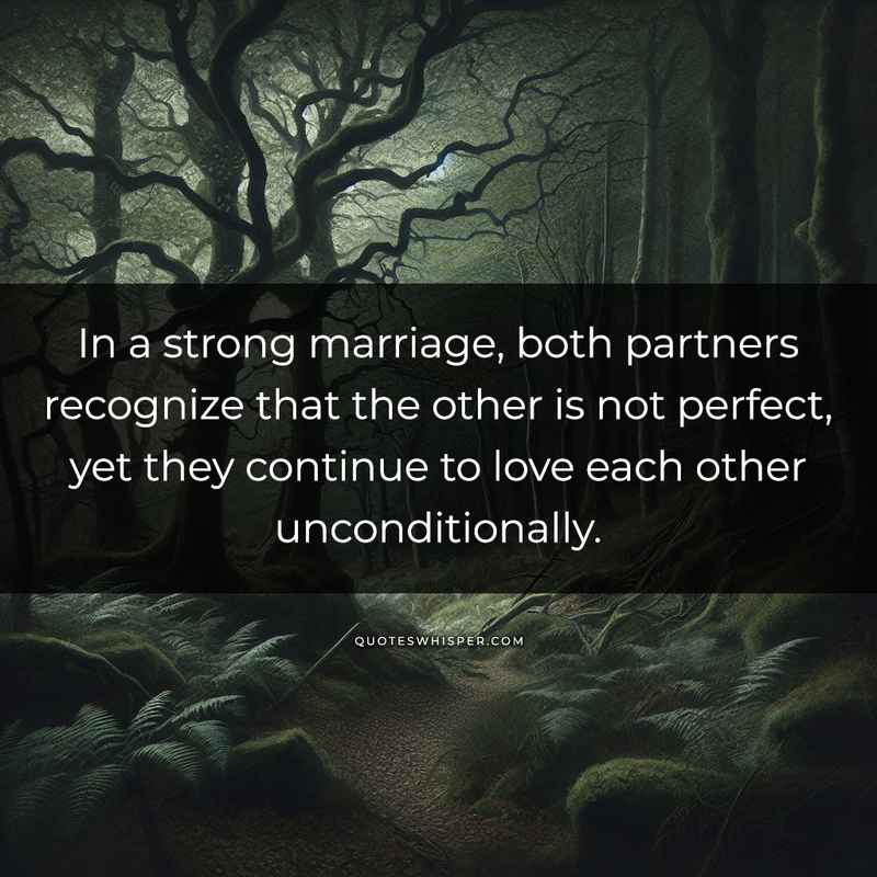 In a strong marriage, both partners recognize that the other is not perfect, yet they continue to love each other unconditionally.