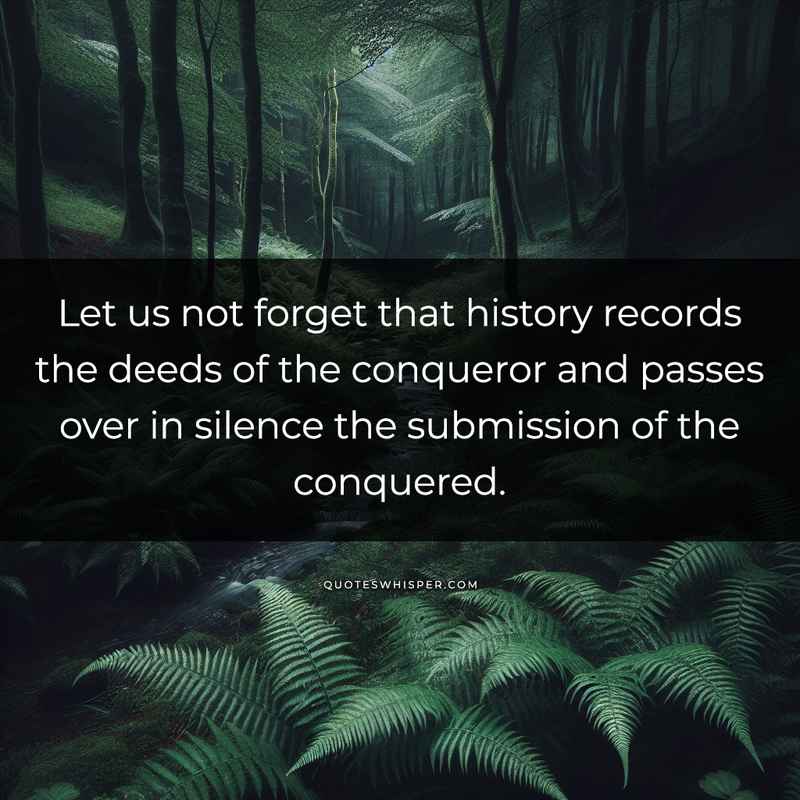 Let us not forget that history records the deeds of the conqueror and passes over in silence the submission of the conquered.