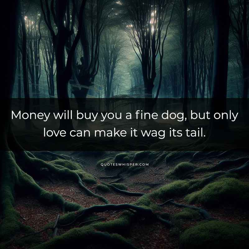 Money will buy you a fine dog, but only love can make it wag its tail.