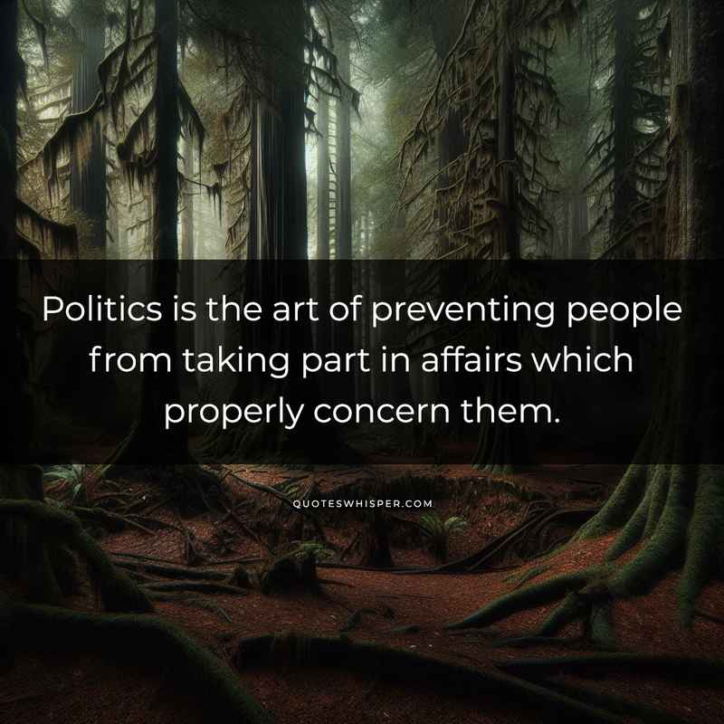 Politics is the art of preventing people from taking part in affairs which properly concern them.