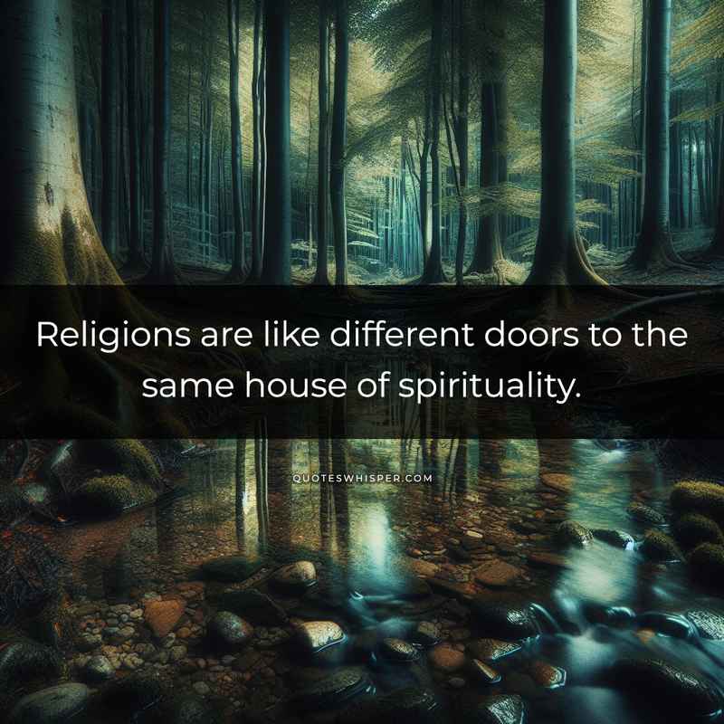 Religions are like different doors to the same house of spirituality.