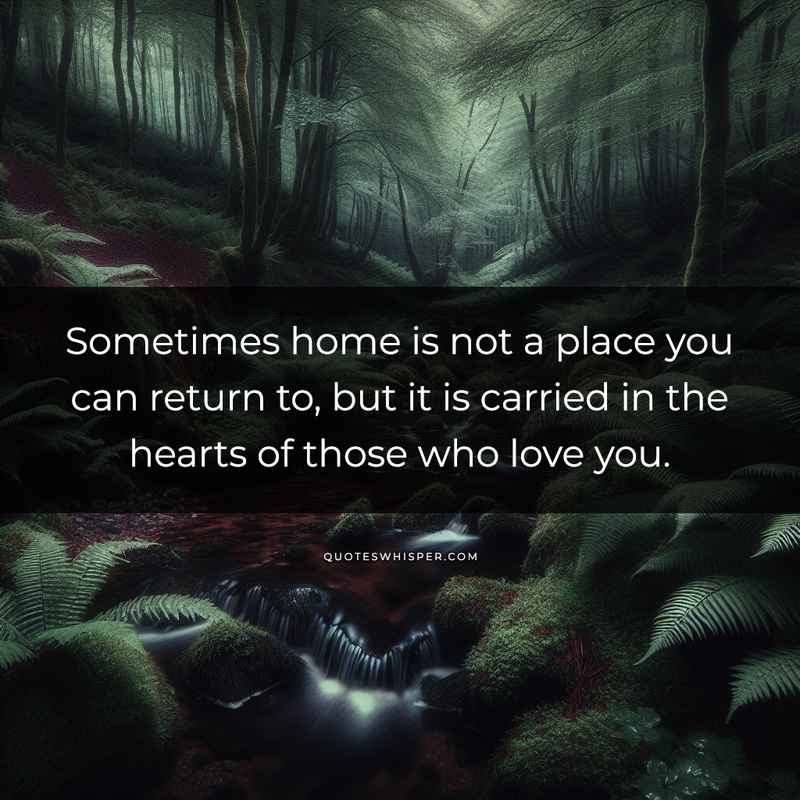 Sometimes home is not a place you can return to, but it is carried in the hearts of those who love you.