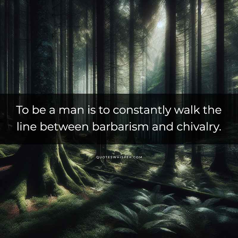 To be a man is to constantly walk the line between barbarism and chivalry.