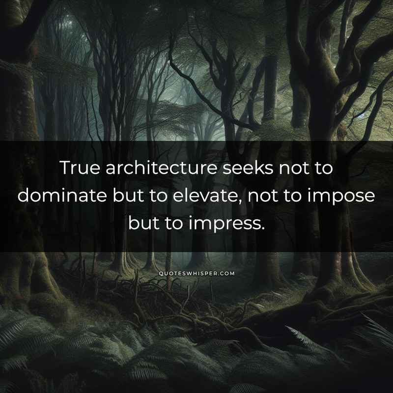 True architecture seeks not to dominate but to elevate, not to impose but to impress.