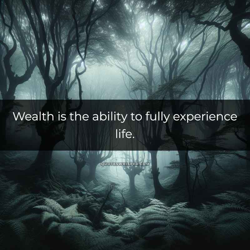 Wealth is the ability to fully experience life.