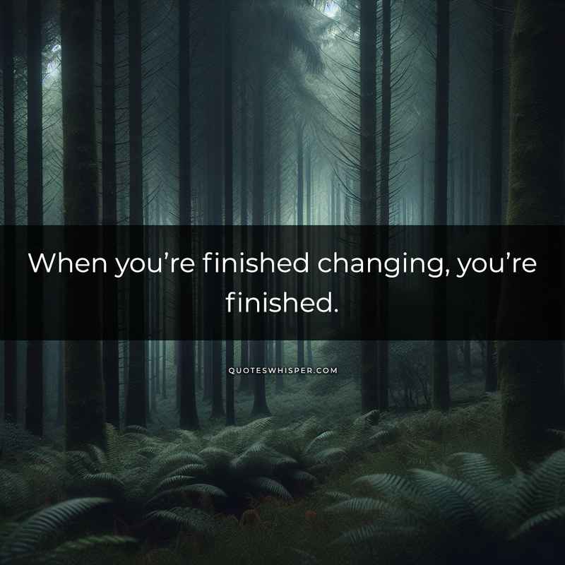 When you’re finished changing, you’re finished.