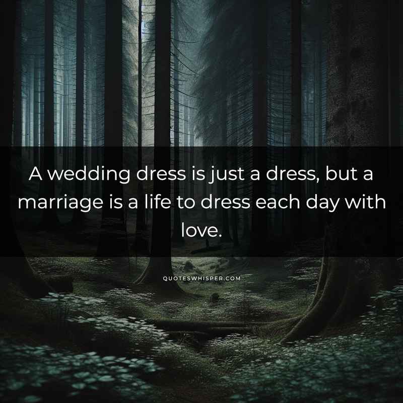 A wedding dress is just a dress, but a marriage is a life to dress each day with love.