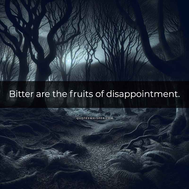 Bitter are the fruits of disappointment.