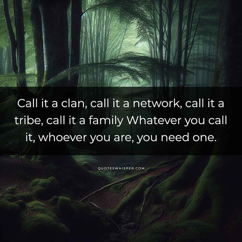Call it a clan, call it a network, call it a tribe, call it a family Whatever you call it, whoever you are, you need one.