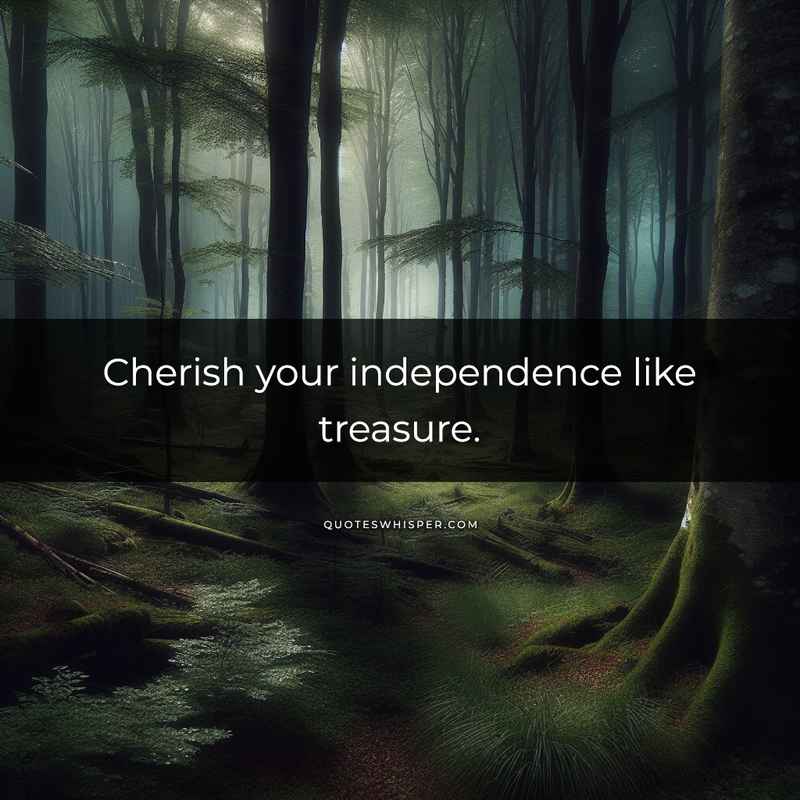 Cherish your independence like treasure.