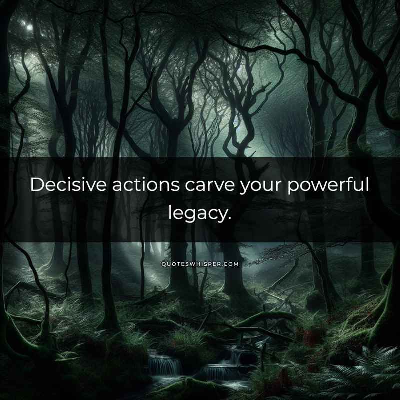 Decisive actions carve your powerful legacy.