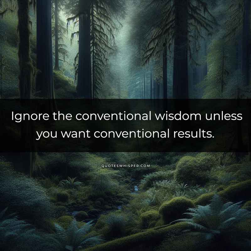 Ignore the conventional wisdom unless you want conventional results.