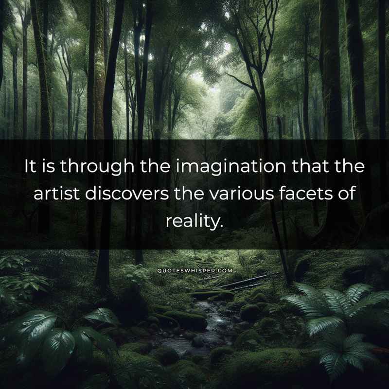 It is through the imagination that the artist discovers the various facets of reality.