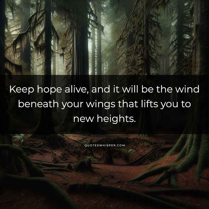 Keep hope alive, and it will be the wind beneath your wings that lifts you to new heights.