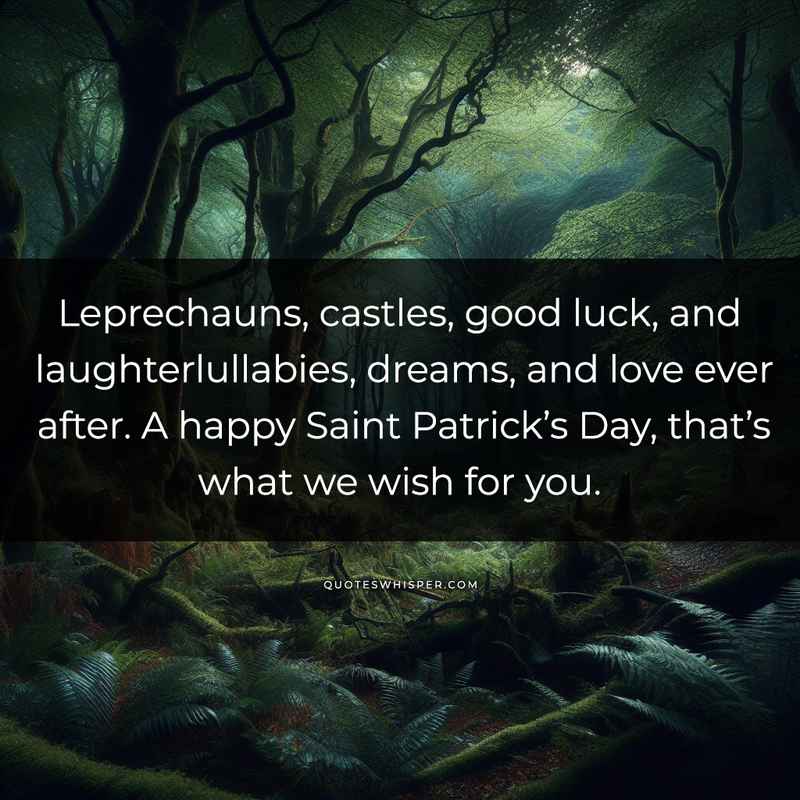 Leprechauns, castles, good luck, and laughterlullabies, dreams, and love ever after. A happy Saint Patrick’s Day, that’s what we wish for you.