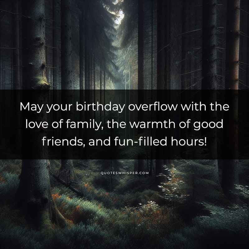 May your birthday overflow with the love of family, the warmth of good friends, and fun-filled hours!