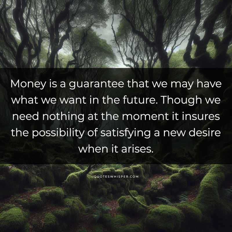 Money is a guarantee that we may have what we want in the future. Though we need nothing at the moment it insures the possibility of satisfying a new desire when it arises.