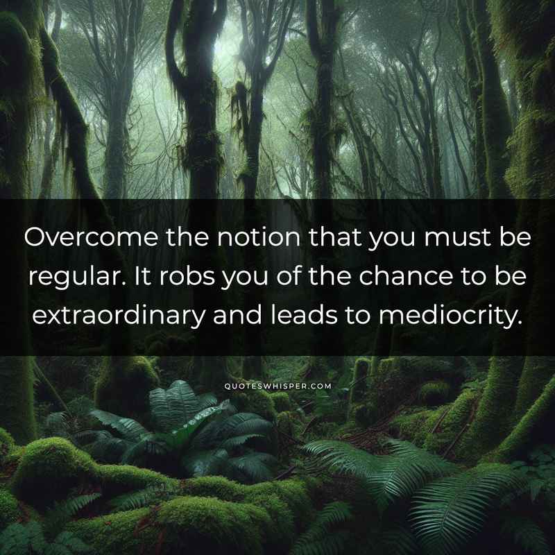 Overcome the notion that you must be regular. It robs you of the chance to be extraordinary and leads to mediocrity.