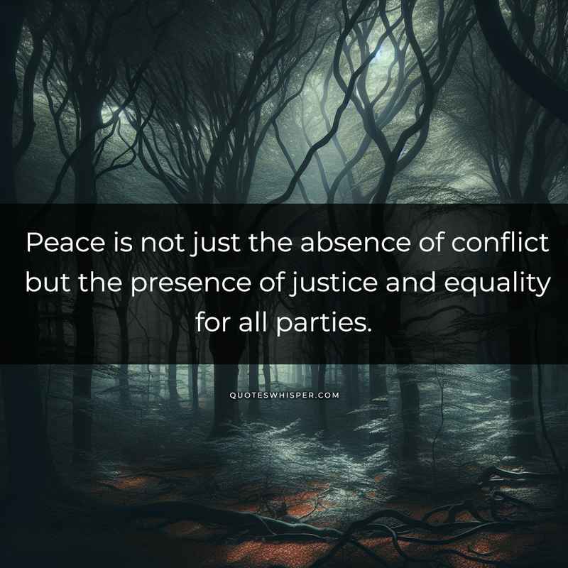 Peace is not just the absence of conflict but the presence of justice and equality for all parties.