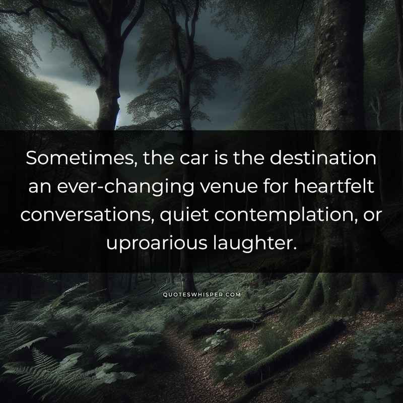Sometimes, the car is the destination an ever-changing venue for heartfelt conversations, quiet contemplation, or uproarious laughter.