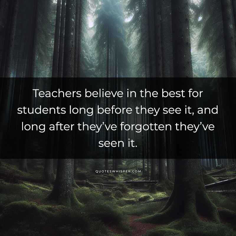 Teachers believe in the best for students long before they see it, and long after they’ve forgotten they’ve seen it.