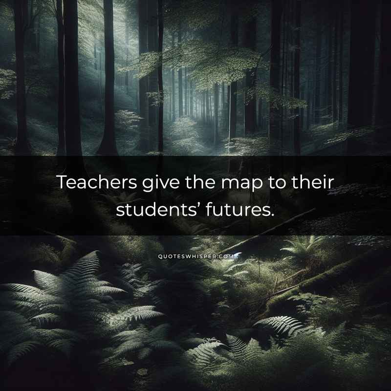 Teachers give the map to their students’ futures.