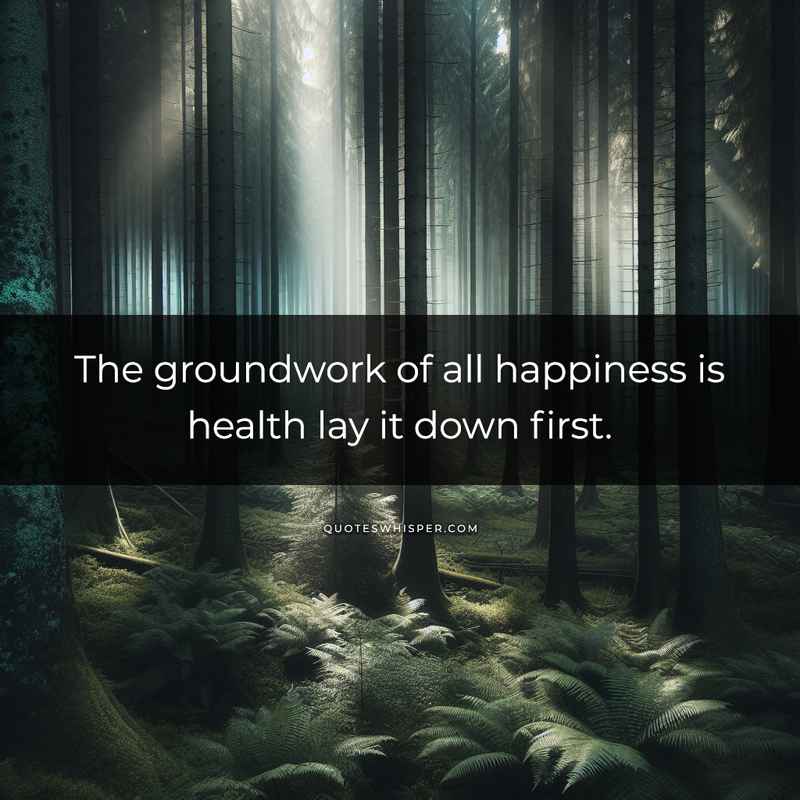 The groundwork of all happiness is health lay it down first.