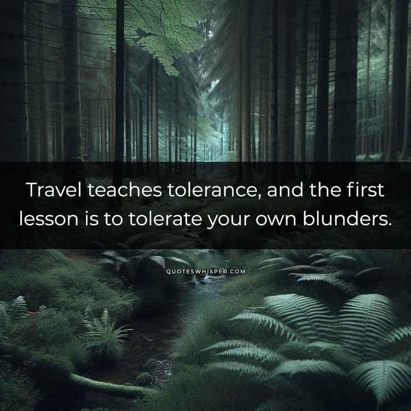 Travel teaches tolerance, and the first lesson is to tolerate your own blunders.