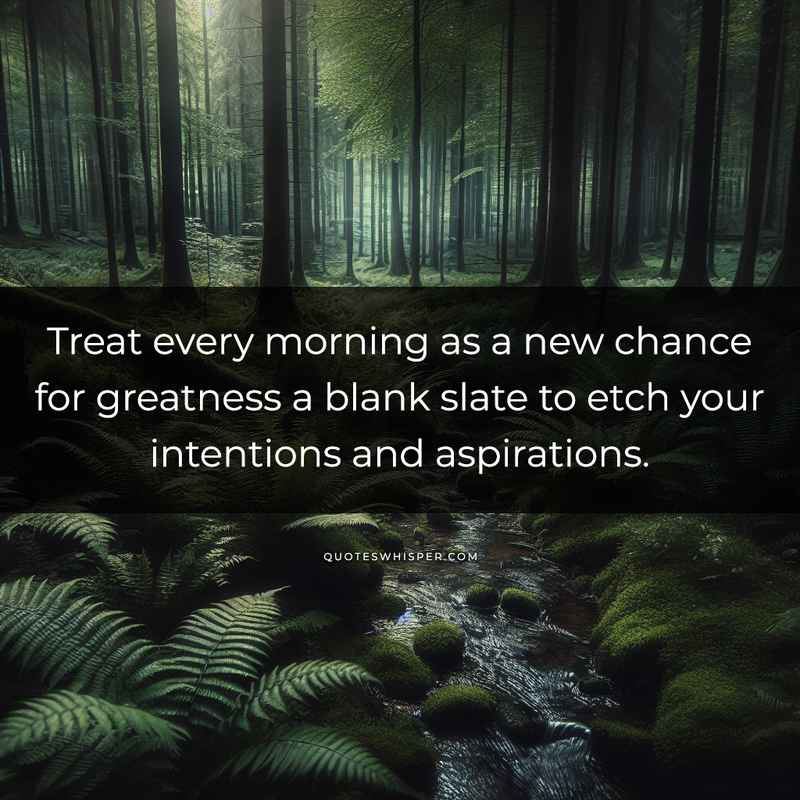 Treat every morning as a new chance for greatness a blank slate to etch your intentions and aspirations.