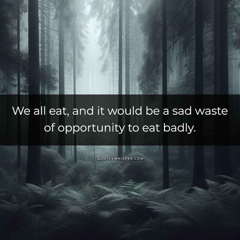 We all eat, and it would be a sad waste of opportunity to eat badly.