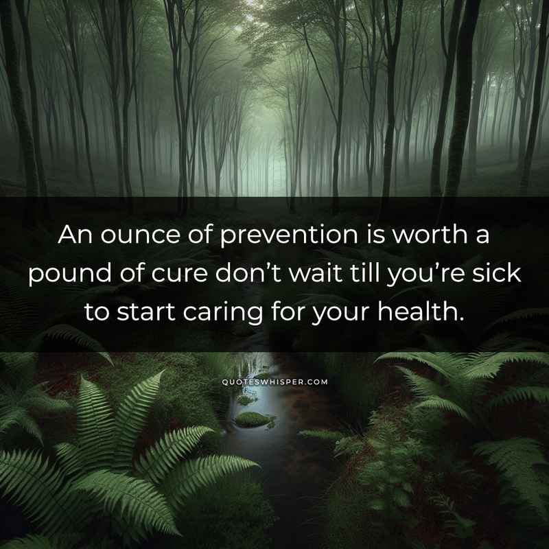An ounce of prevention is worth a pound of cure don’t wait till you’re sick to start caring for your health.
