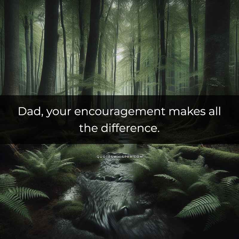 Dad, your encouragement makes all the difference.