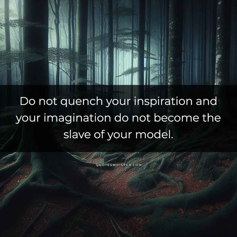 Do not quench your inspiration and your imagination do not become the slave of your model.