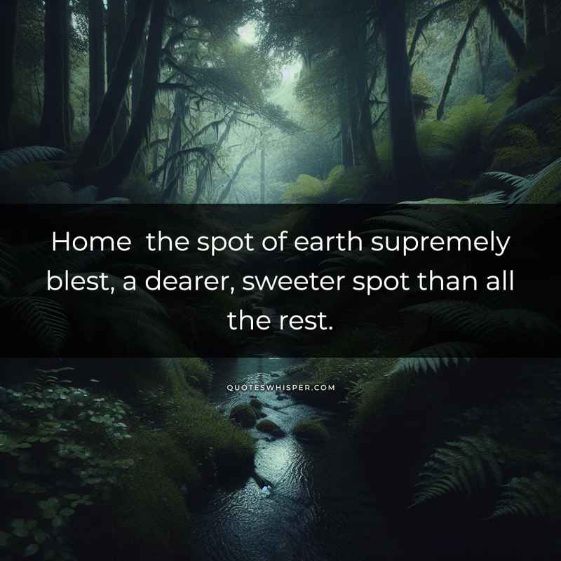 Home the spot of earth supremely blest, a dearer, sweeter spot than all the rest.