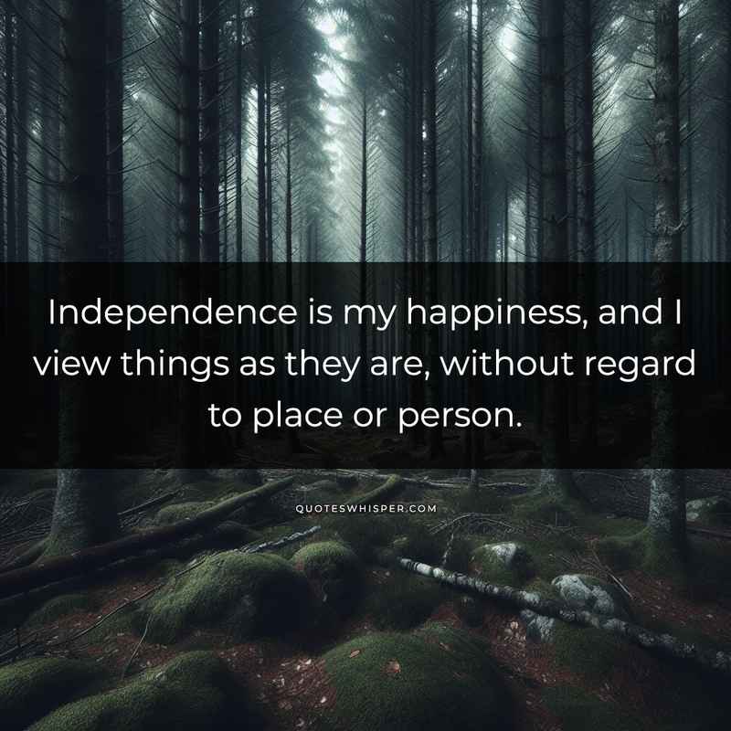 Independence is my happiness, and I view things as they are, without regard to place or person.