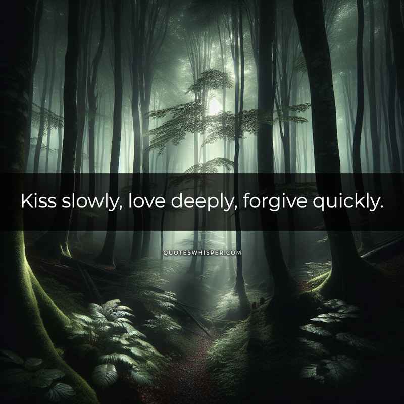Kiss slowly, love deeply, forgive quickly.