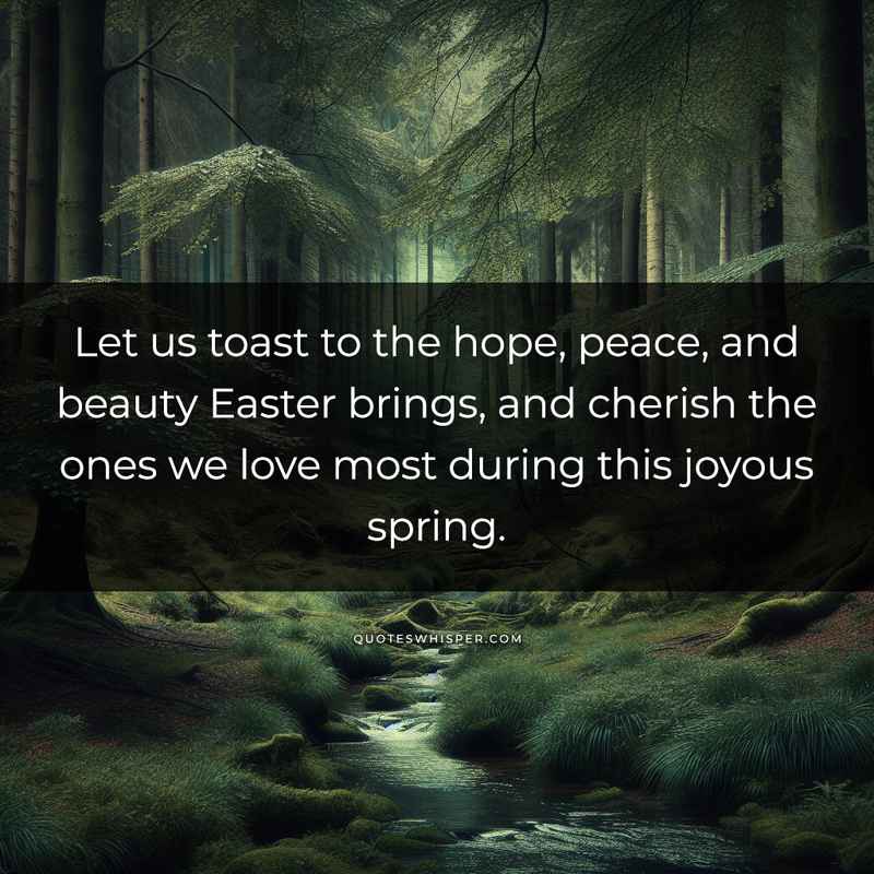Let us toast to the hope, peace, and beauty Easter brings, and cherish the ones we love most during this joyous spring.