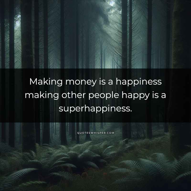 Making money is a happiness making other people happy is a superhappiness.
