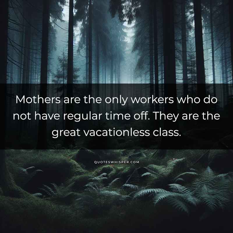 Mothers are the only workers who do not have regular time off. They are the great vacationless class.