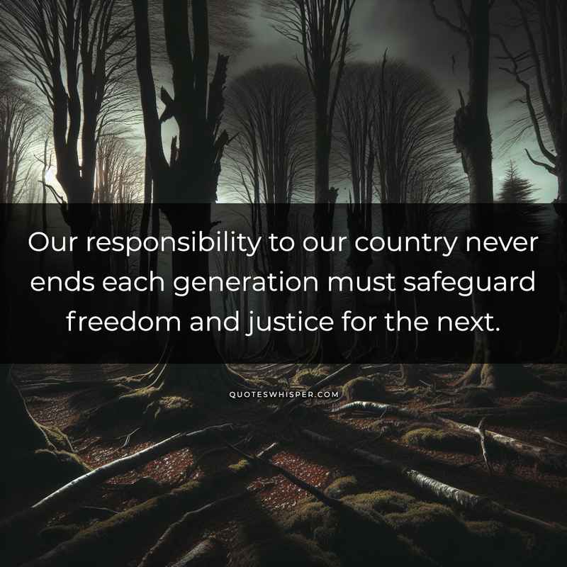 Our responsibility to our country never ends each generation must safeguard freedom and justice for the next.