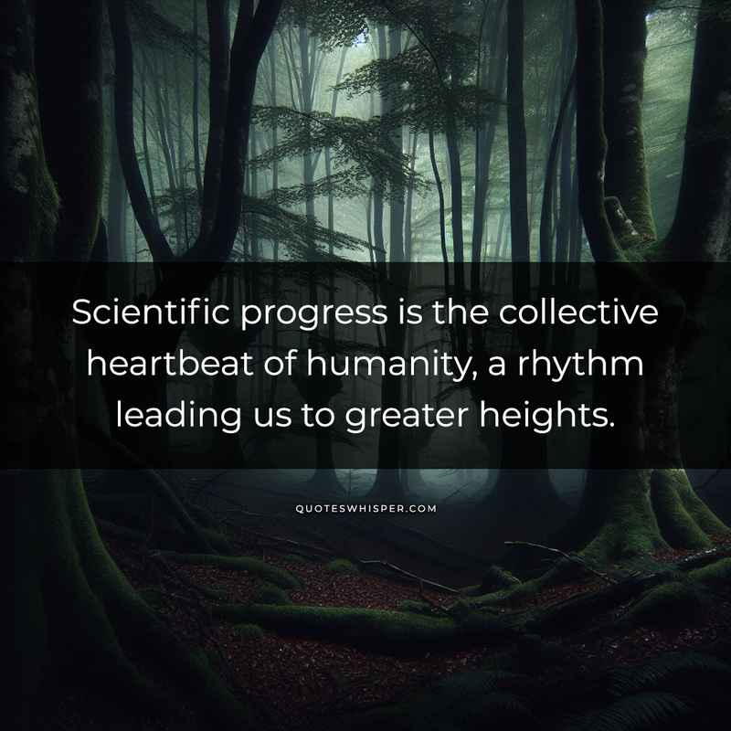 Scientific progress is the collective heartbeat of humanity, a rhythm leading us to greater heights.