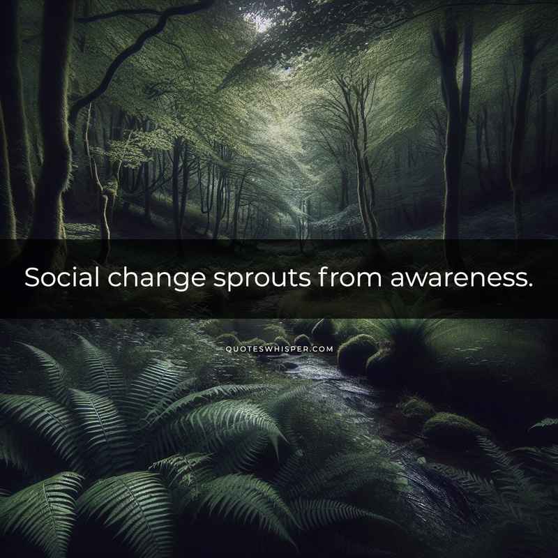 Social change sprouts from awareness.