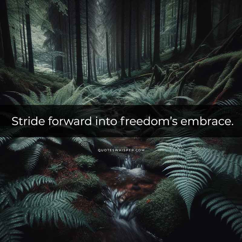 Stride forward into freedom’s embrace.