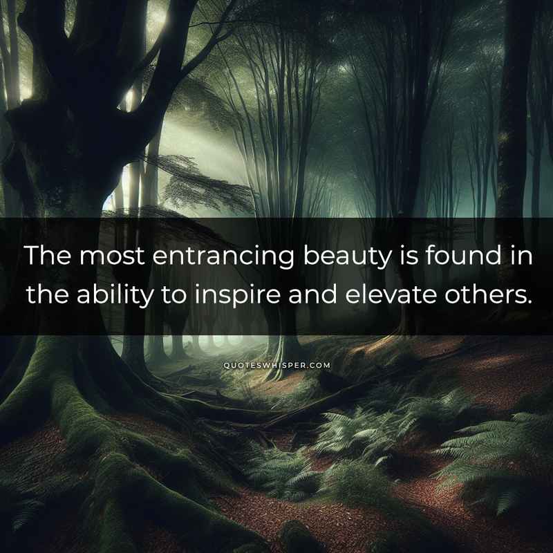 The most entrancing beauty is found in the ability to inspire and elevate others.