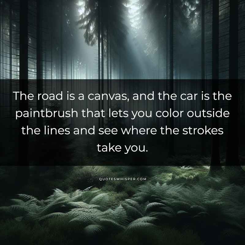 The road is a canvas, and the car is the paintbrush that lets you color outside the lines and see where the strokes take you.