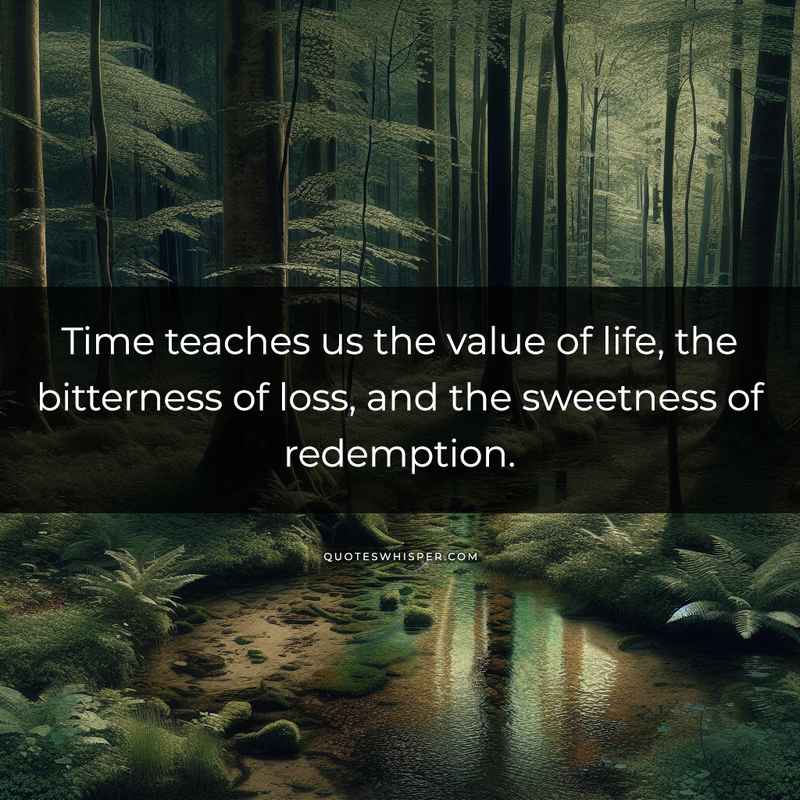 Time teaches us the value of life, the bitterness of loss, and the sweetness of redemption.