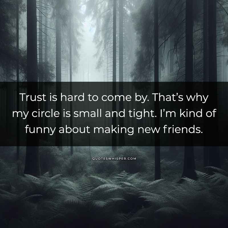 Trust is hard to come by. That’s why my circle is small and tight. I’m kind of funny about making new friends.