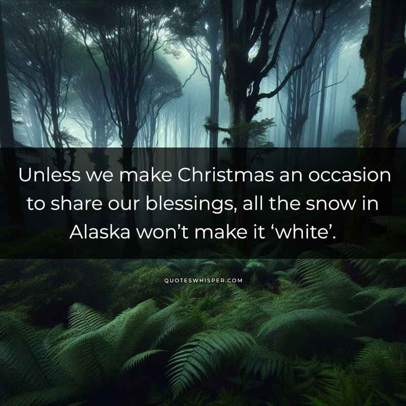 Unless we make Christmas an occasion to share our blessings, all the snow in Alaska won’t make it ‘white’.