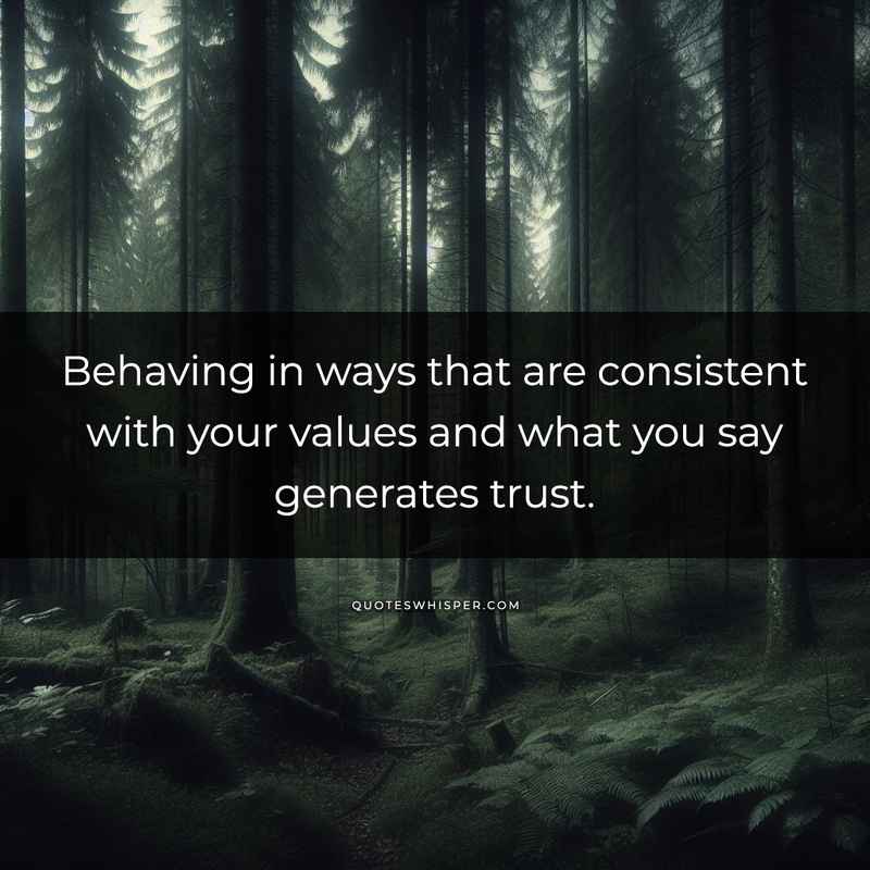 Behaving in ways that are consistent with your values and what you say generates trust.