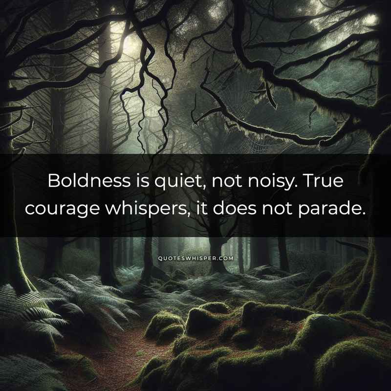 Boldness is quiet, not noisy. True courage whispers, it does not parade.
